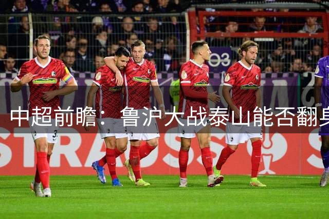 中超前瞻：鲁沪大战泰山能否翻身 海牛保级生死战