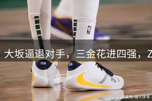 大坂逼退对手，三金花进四强，ZZZ一轮游，小拉法替小商报仇