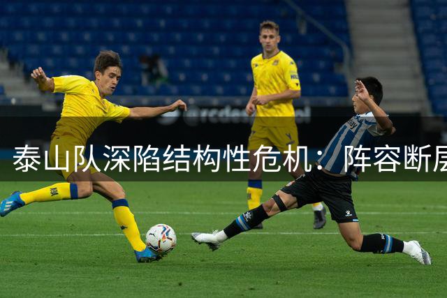 泰山队深陷结构性危机：阵容断层成无法回避的致命伤