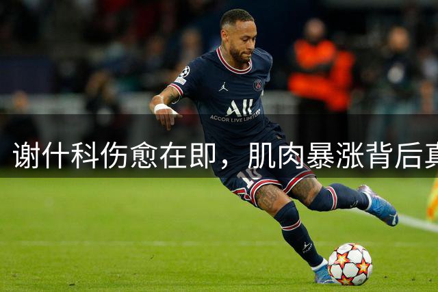 谢什科伤愈在即，肌肉暴涨背后真相曝光