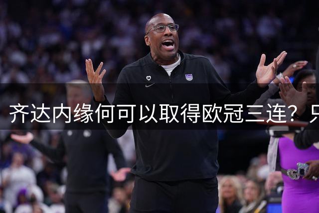 齐达内缘何可以取得欧冠三连？只因他才是最清醒的那个人